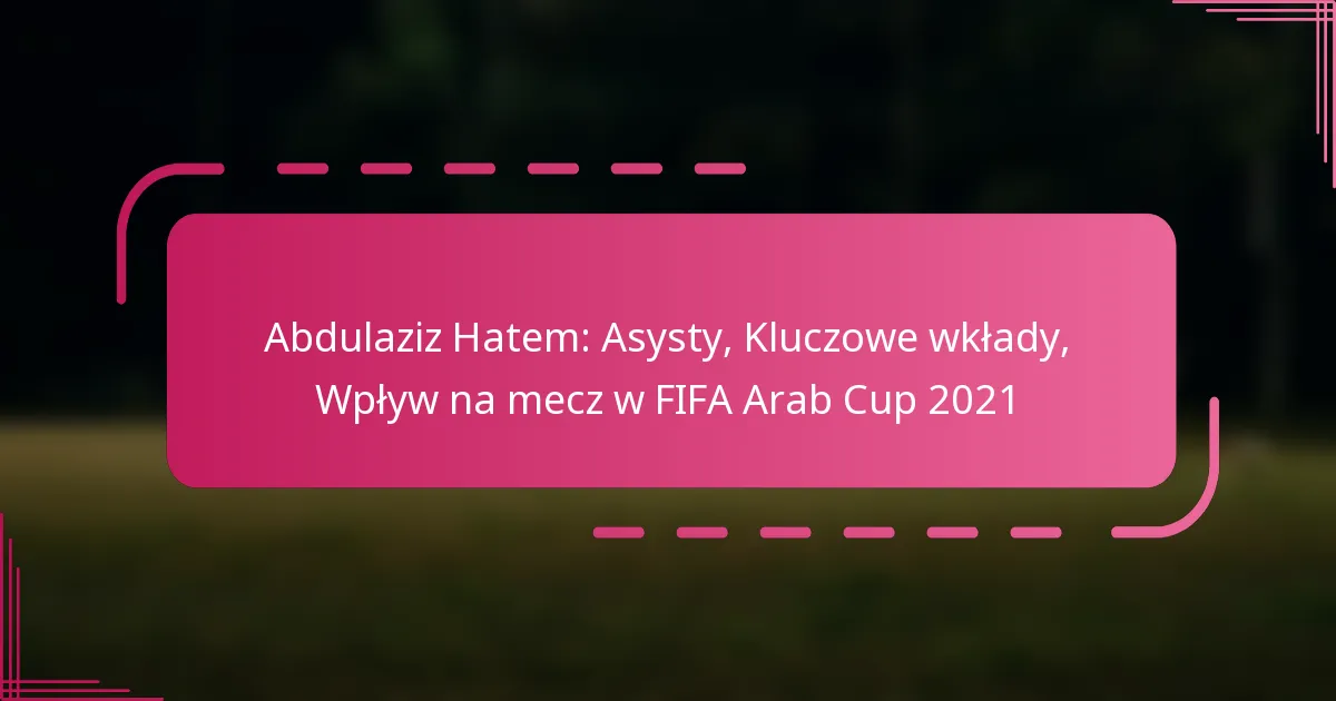 Abdulaziz Hatem: Asysty, Kluczowe wkłady, Wpływ na mecz w FIFA Arab Cup 2021
