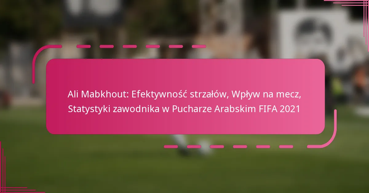 Ali Mabkhout: Efektywność strzałów, Wpływ na mecz, Statystyki zawodnika w Pucharze Arabskim FIFA 2021