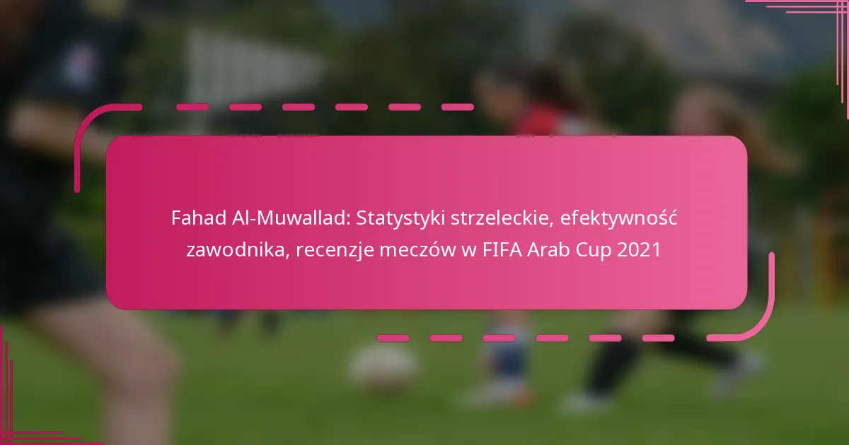 Fahad Al-Muwallad: Statystyki strzeleckie, efektywność zawodnika, recenzje meczów w FIFA Arab Cup 2021
