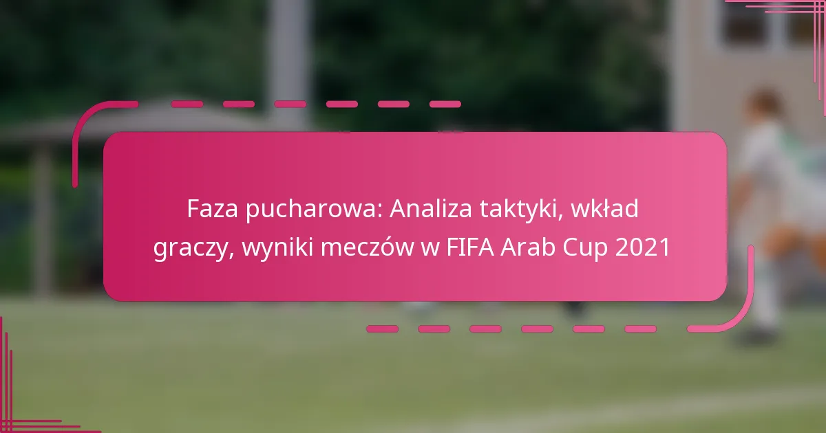 Faza pucharowa: Analiza taktyki, wkład graczy, wyniki meczów w FIFA Arab Cup 2021