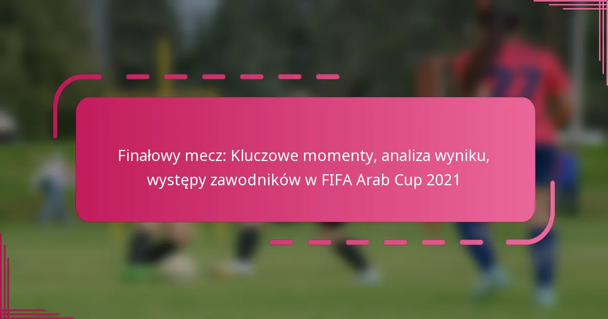 Finałowy mecz: Kluczowe momenty, analiza wyniku, występy zawodników w FIFA Arab Cup 2021