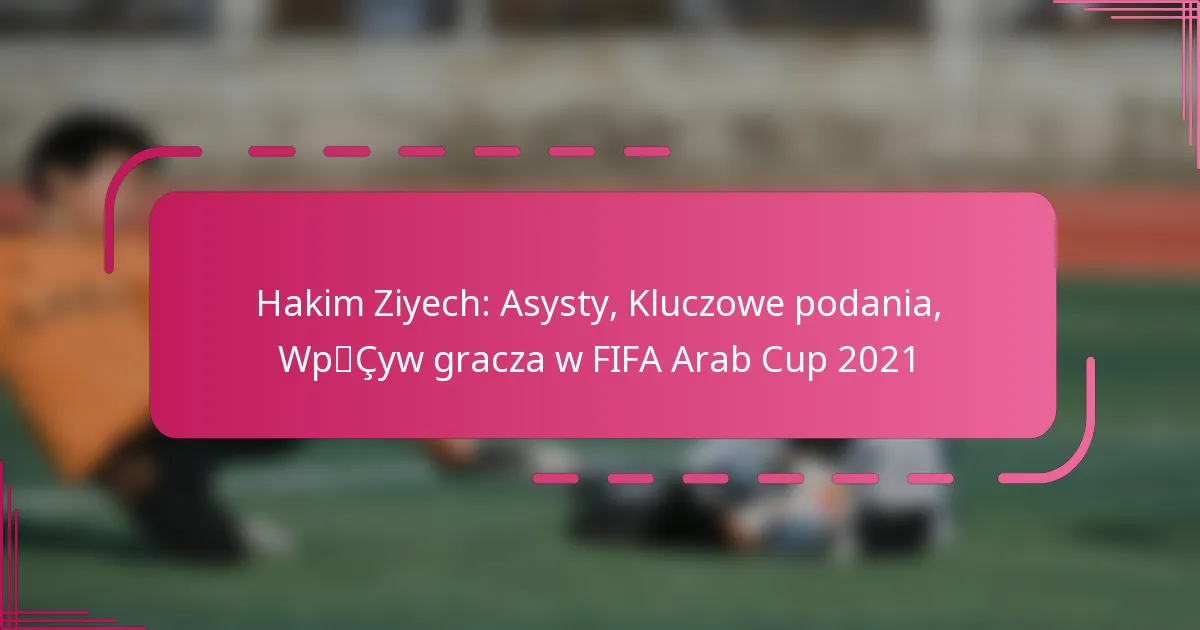 Hakim Ziyech: Asysty, Kluczowe podania, Wpływ gracza w FIFA Arab Cup 2021