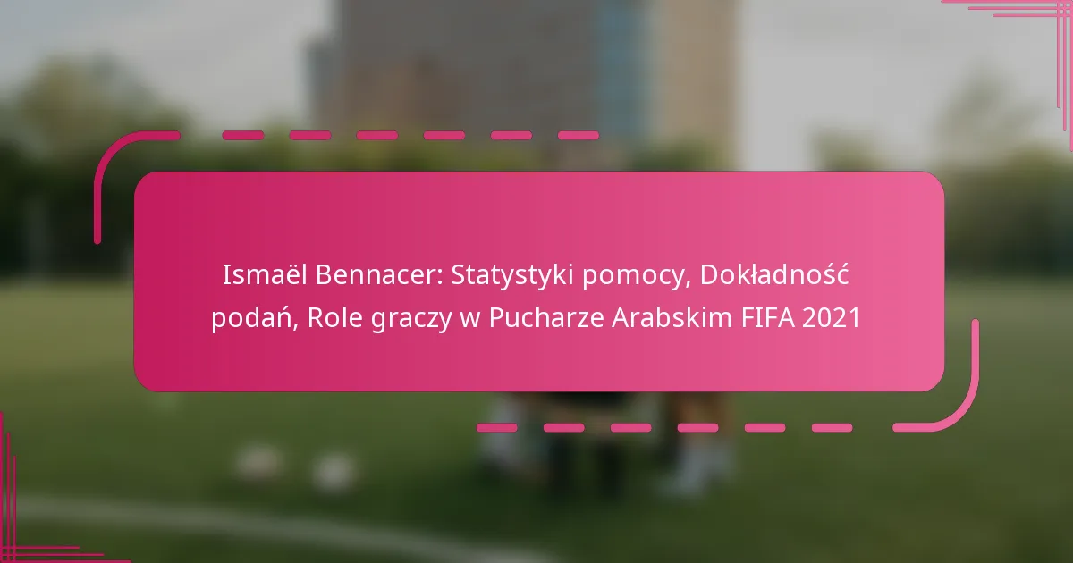 Ismaël Bennacer: Statystyki pomocy, Dokładność podań, Role graczy w Pucharze Arabskim FIFA 2021