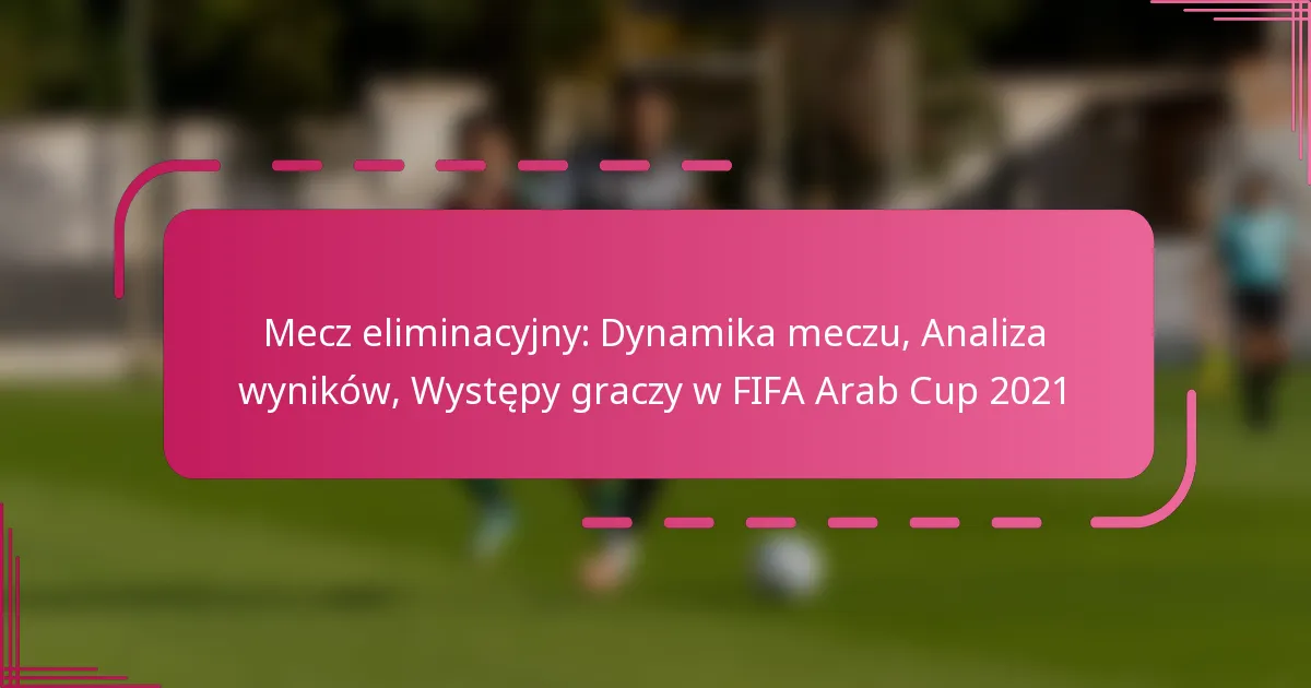 Mecz eliminacyjny: Dynamika meczu, Analiza wyników, Występy graczy w FIFA Arab Cup 2021