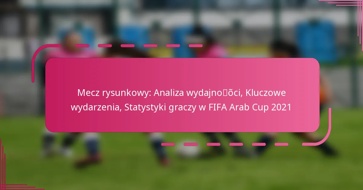 Mecz rysunkowy: Analiza wydajności, Kluczowe wydarzenia, Statystyki graczy w FIFA Arab Cup 2021