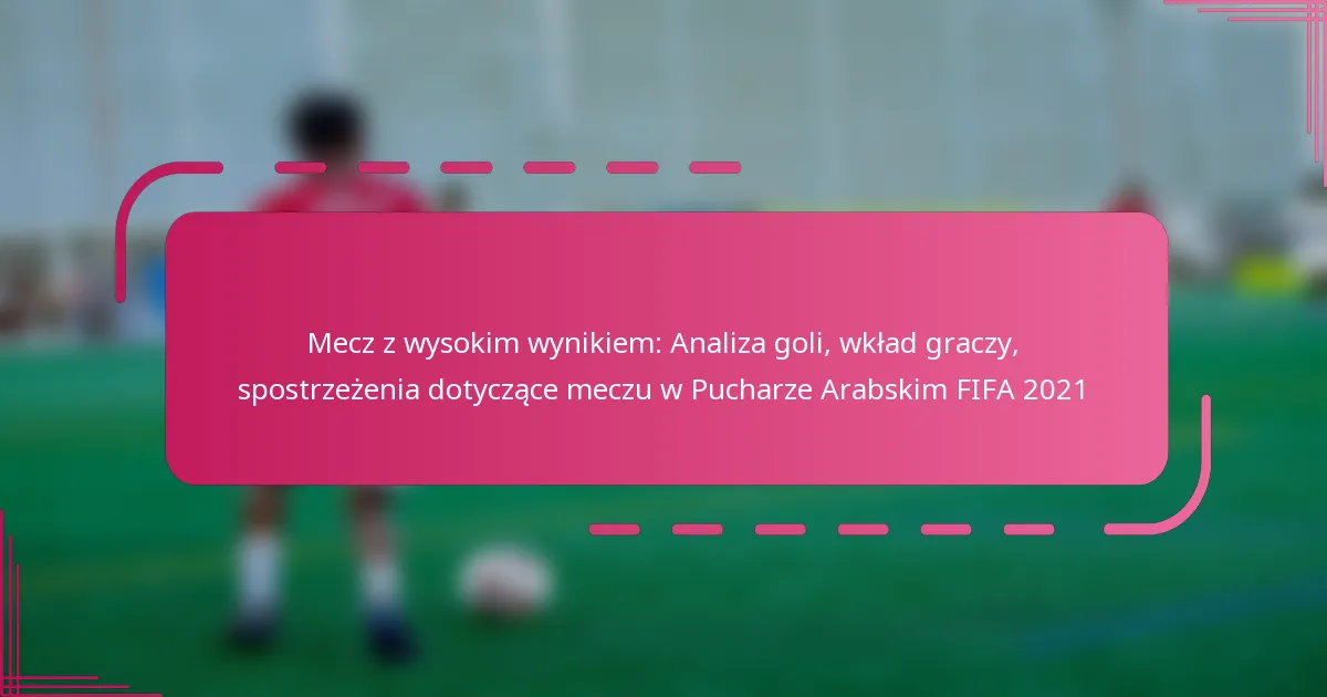 Mecz z wysokim wynikiem: Analiza goli, wkład graczy, spostrzeżenia dotyczące meczu w Pucharze Arabskim FIFA 2021