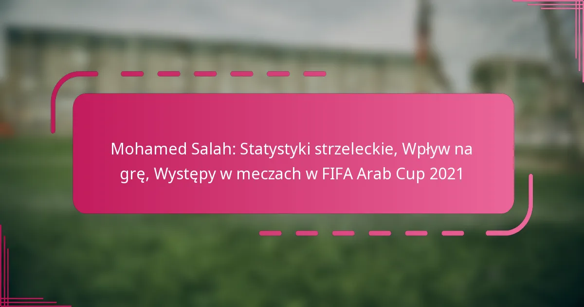 Mohamed Salah: Statystyki strzeleckie, Wpływ na grę, Występy w meczach w FIFA Arab Cup 2021