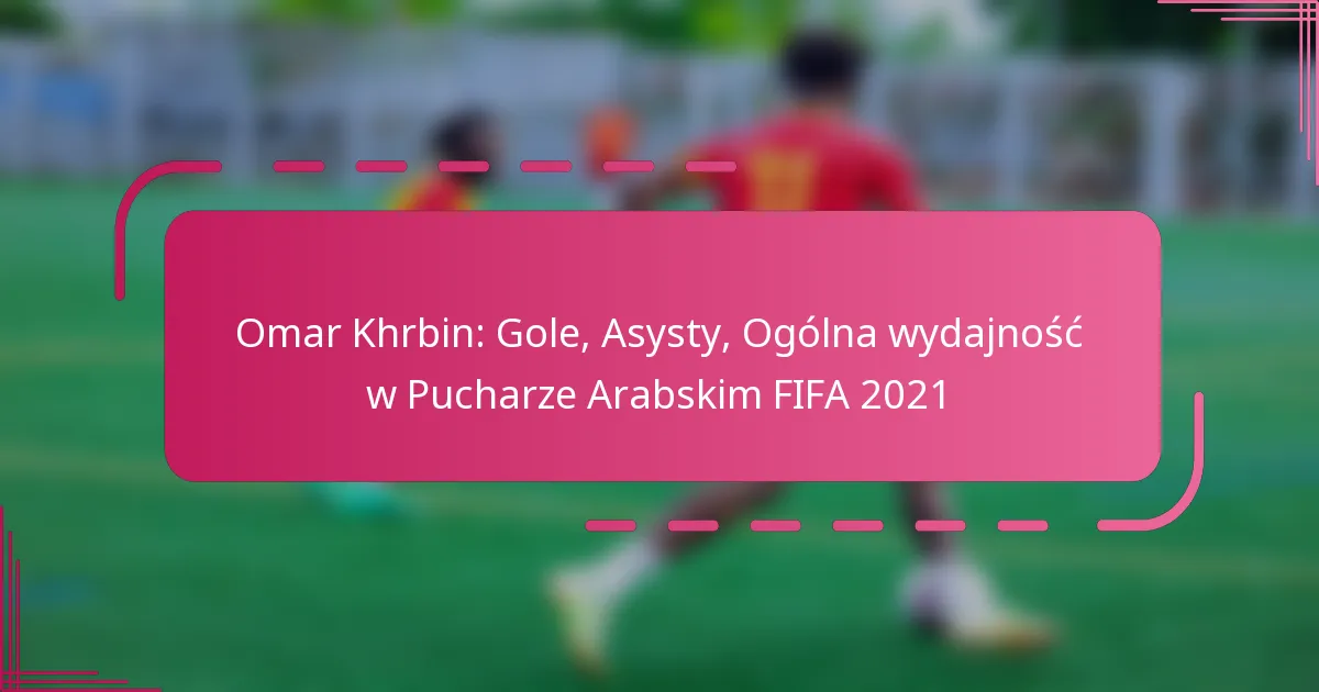 Omar Khrbin: Gole, Asysty, Ogólna wydajność w Pucharze Arabskim FIFA 2021