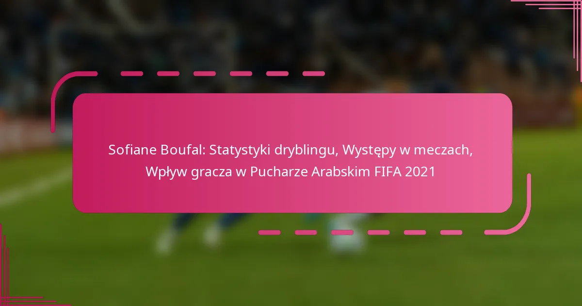 Sofiane Boufal: Statystyki dryblingu, Występy w meczach, Wpływ gracza w Pucharze Arabskim FIFA 2021