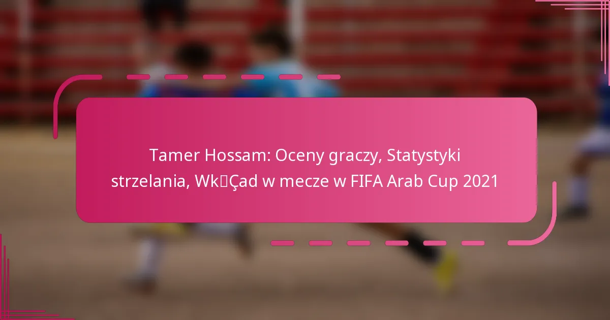 Tamer Hossam: Oceny graczy, Statystyki strzelania, Wkład w mecze w FIFA Arab Cup 2021