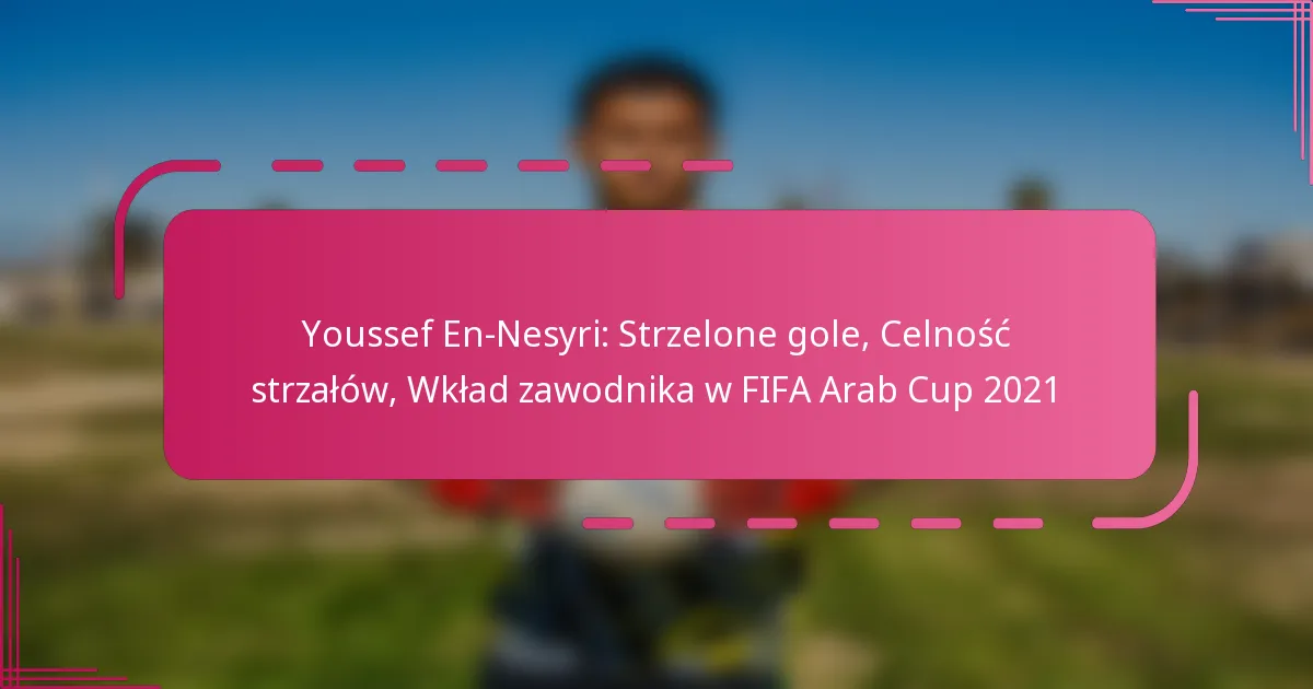 Youssef En-Nesyri: Strzelone gole, Celność strzałów, Wkład zawodnika w FIFA Arab Cup 2021