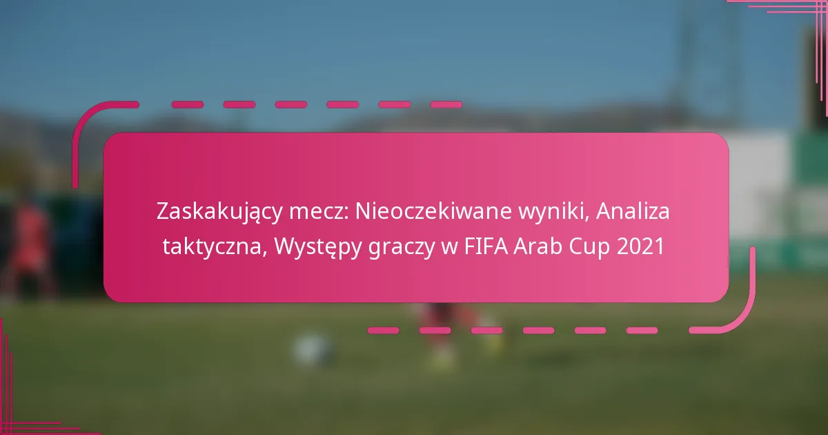 Zaskakujący mecz: Nieoczekiwane wyniki, Analiza taktyczna, Występy graczy w FIFA Arab Cup 2021