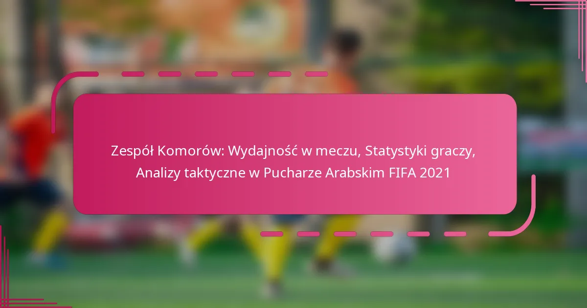 Zespół Komorów: Wydajność w meczu, Statystyki graczy, Analizy taktyczne w Pucharze Arabskim FIFA 2021