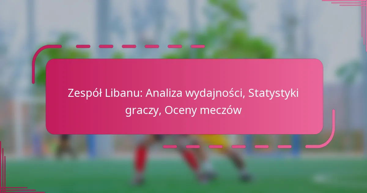 Zespół Libanu: Analiza wydajności, Statystyki graczy, Oceny meczów