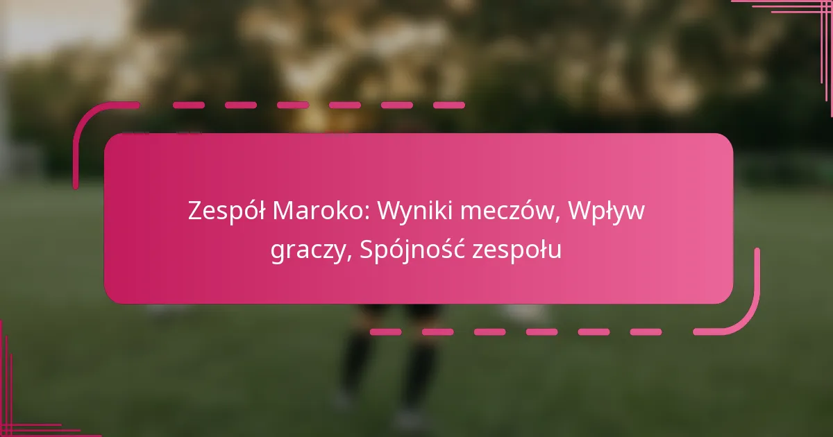 Zespół Maroko: Wyniki meczów, Wpływ graczy, Spójność zespołu