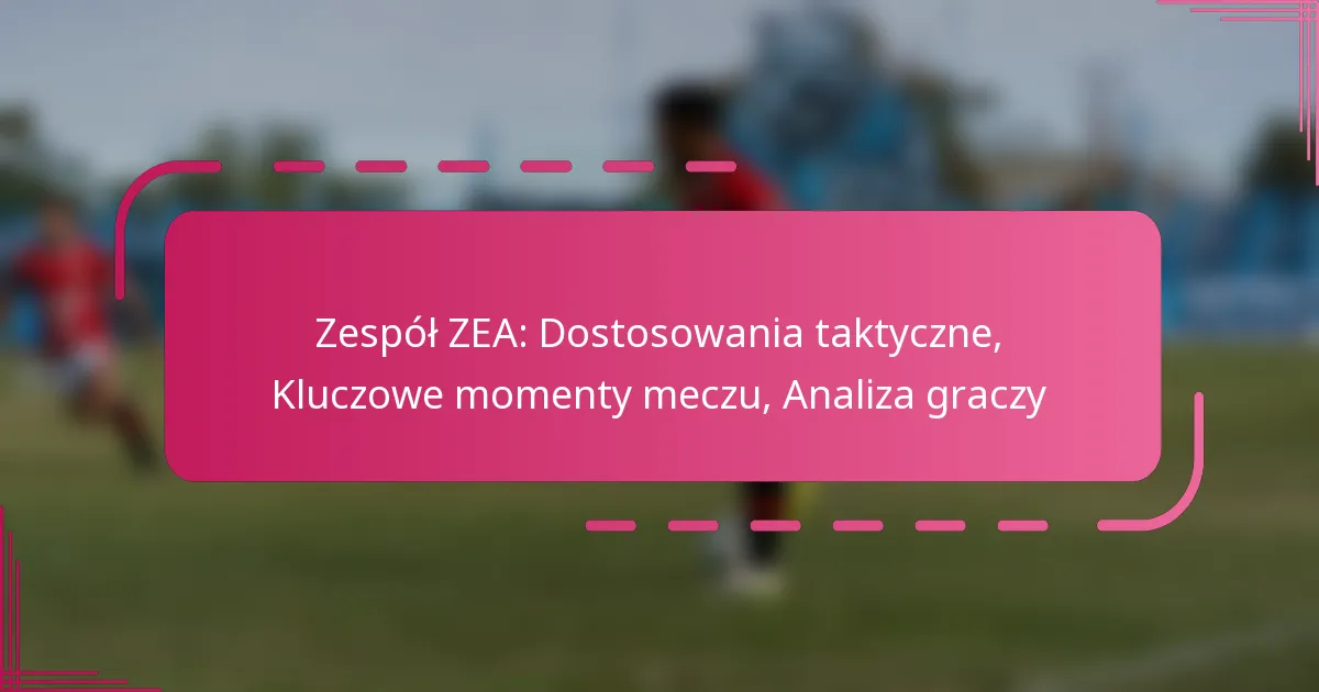 Zespół ZEA: Dostosowania taktyczne, Kluczowe momenty meczu, Analiza graczy