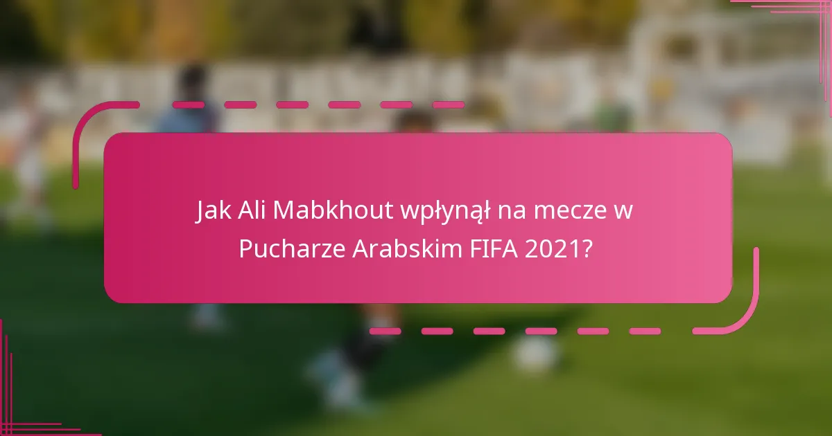 Jak Ali Mabkhout wpłynął na mecze w Pucharze Arabskim FIFA 2021?