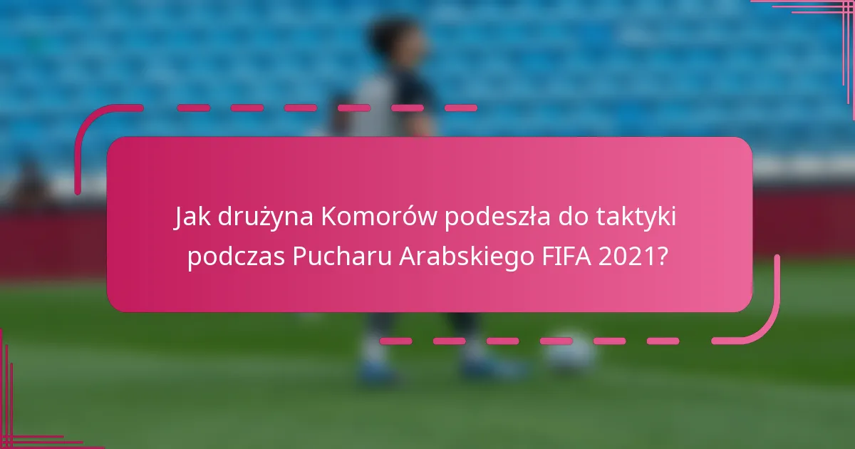 Jak drużyna Komorów podeszła do taktyki podczas Pucharu Arabskiego FIFA 2021?