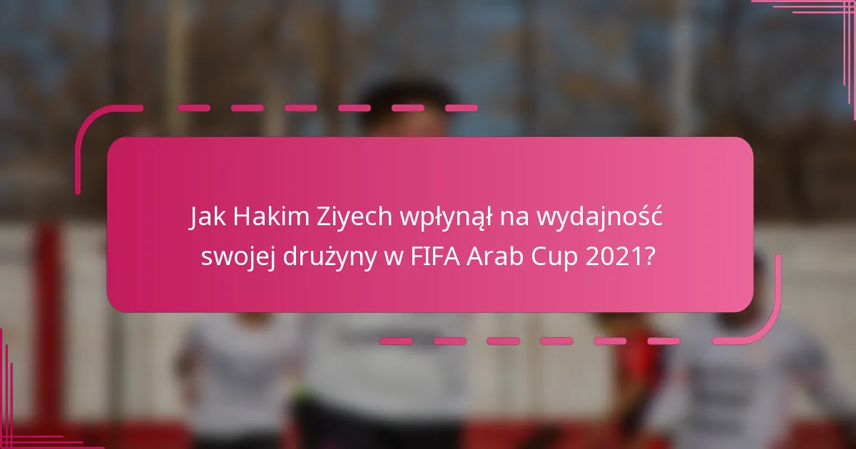 Jak Hakim Ziyech wpłynął na wydajność swojej drużyny w FIFA Arab Cup 2021?