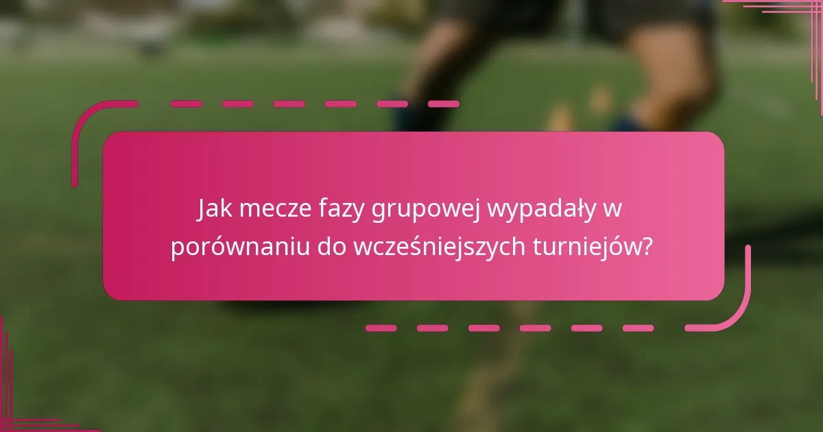 Jak mecze fazy grupowej wypadały w porównaniu do wcześniejszych turniejów?