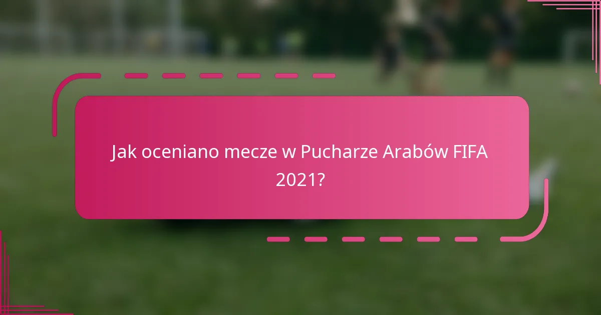 Jak oceniano mecze w Pucharze Arabów FIFA 2021?