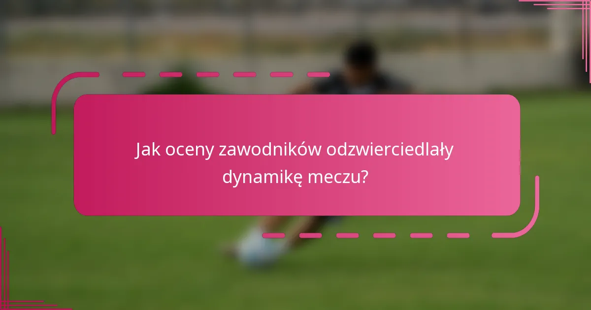 Jak oceny zawodników odzwierciedlały dynamikę meczu?
