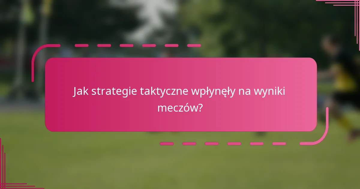 Jak strategie taktyczne wpłynęły na wyniki meczów?