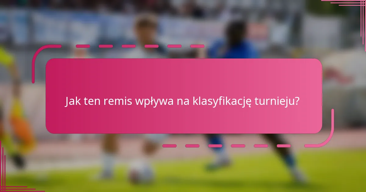 Jak ten remis wpływa na klasyfikację turnieju?