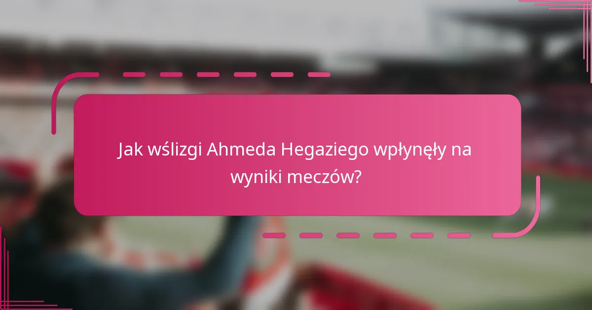 Jak wślizgi Ahmeda Hegaziego wpłynęły na wyniki meczów?