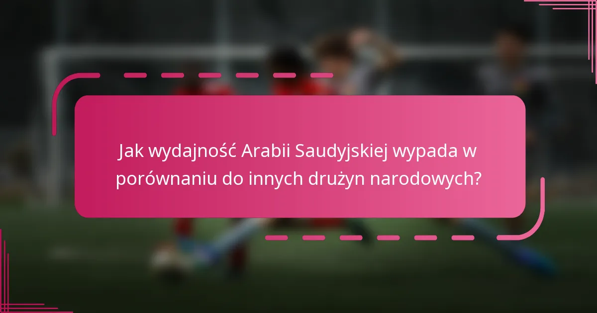 Jak wydajność Arabii Saudyjskiej wypada w porównaniu do innych drużyn narodowych?