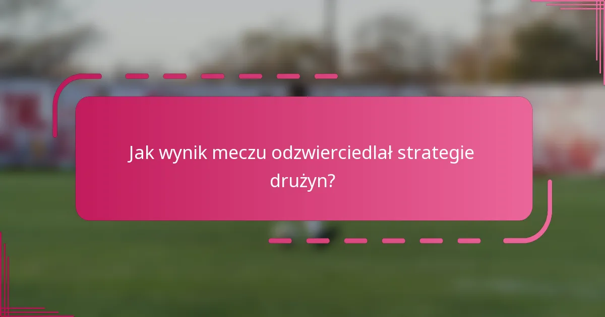 Jak wynik meczu odzwierciedlał strategie drużyn?