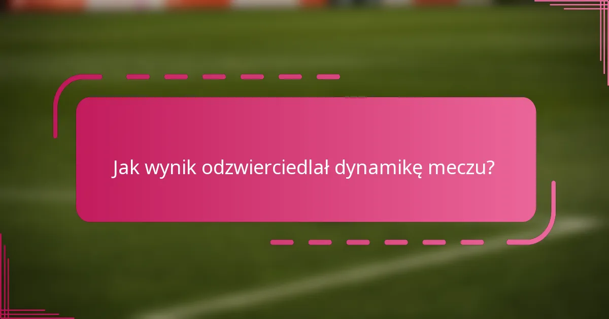 Jak wynik odzwierciedlał dynamikę meczu?