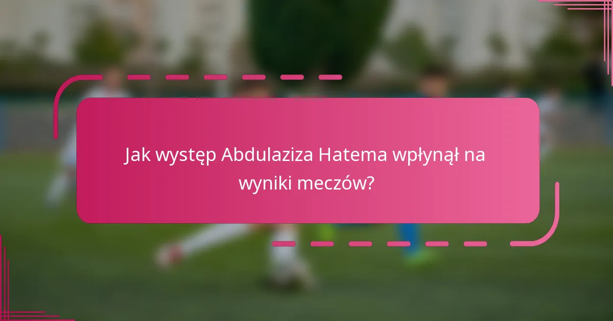 Jak występ Abdulaziza Hatema wpłynął na wyniki meczów?