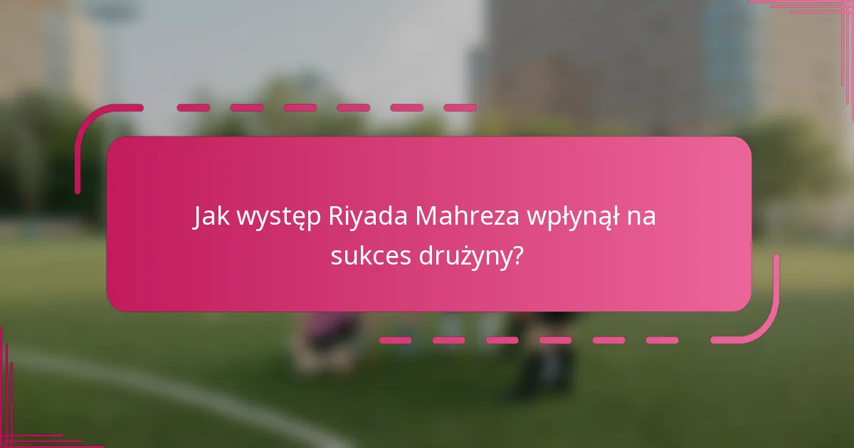 Jak występ Riyada Mahreza wpłynął na sukces drużyny?