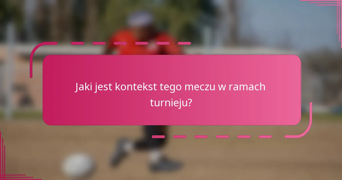 Jaki jest kontekst tego meczu w ramach turnieju?