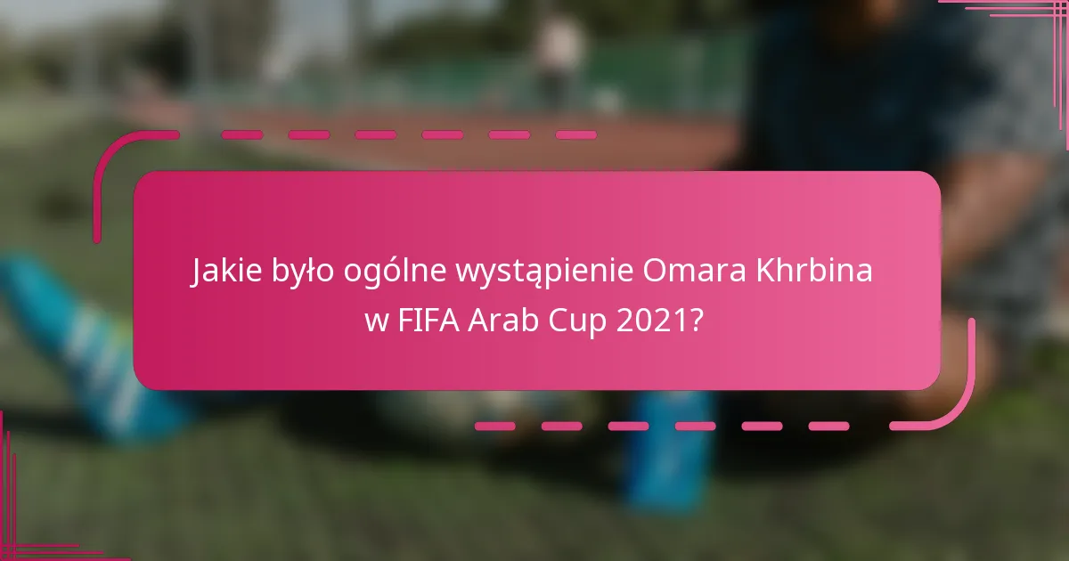 Jakie było ogólne wystąpienie Omara Khrbina w FIFA Arab Cup 2021?