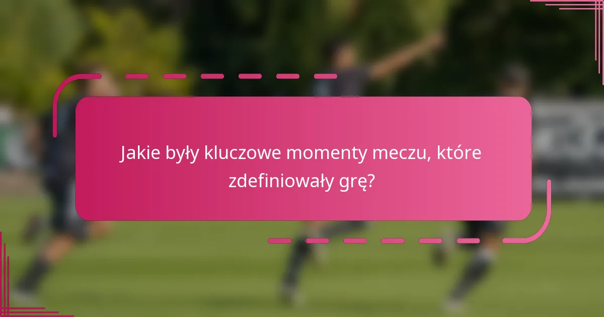 Jakie były kluczowe momenty meczu, które zdefiniowały grę?