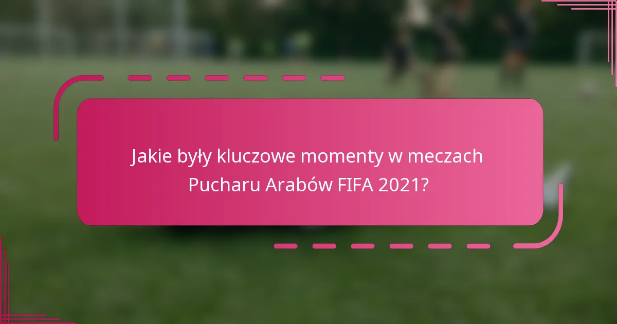 Jakie były kluczowe momenty w meczach Pucharu Arabów FIFA 2021?