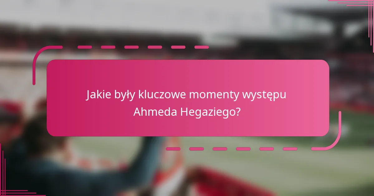 Jakie były kluczowe momenty występu Ahmeda Hegaziego?