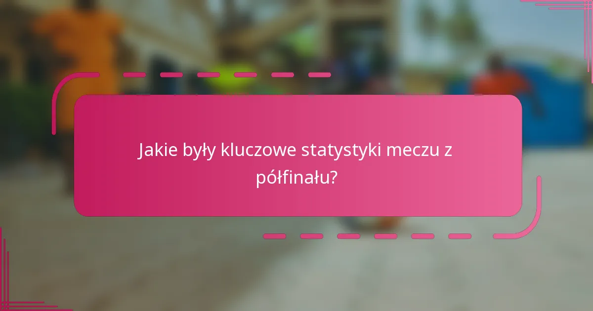 Jakie były kluczowe statystyki meczu z półfinału?
