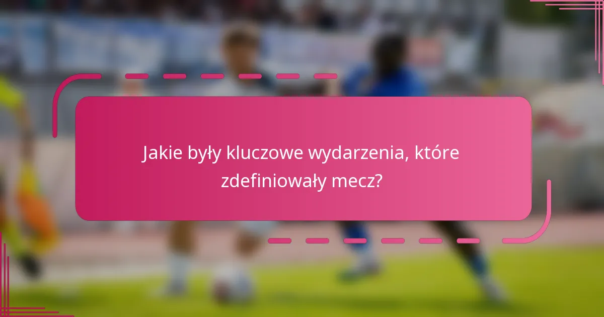 Jakie były kluczowe wydarzenia, które zdefiniowały mecz?