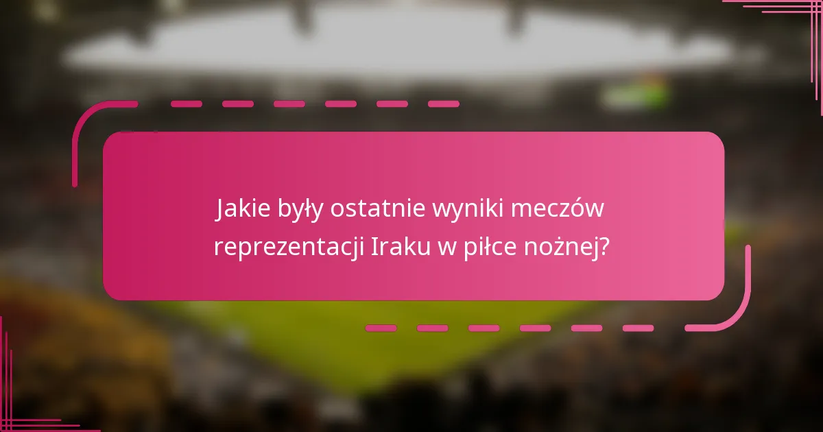 Jakie były ostatnie wyniki meczów reprezentacji Iraku w piłce nożnej?