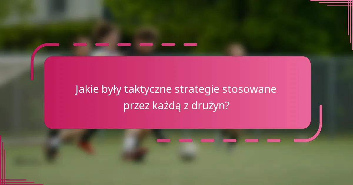 Jakie były taktyczne strategie stosowane przez każdą z drużyn?