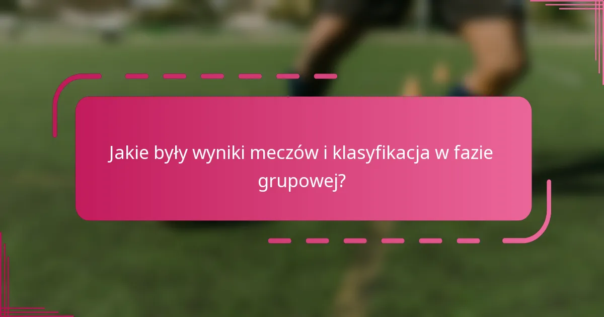 Jakie były wyniki meczów i klasyfikacja w fazie grupowej?