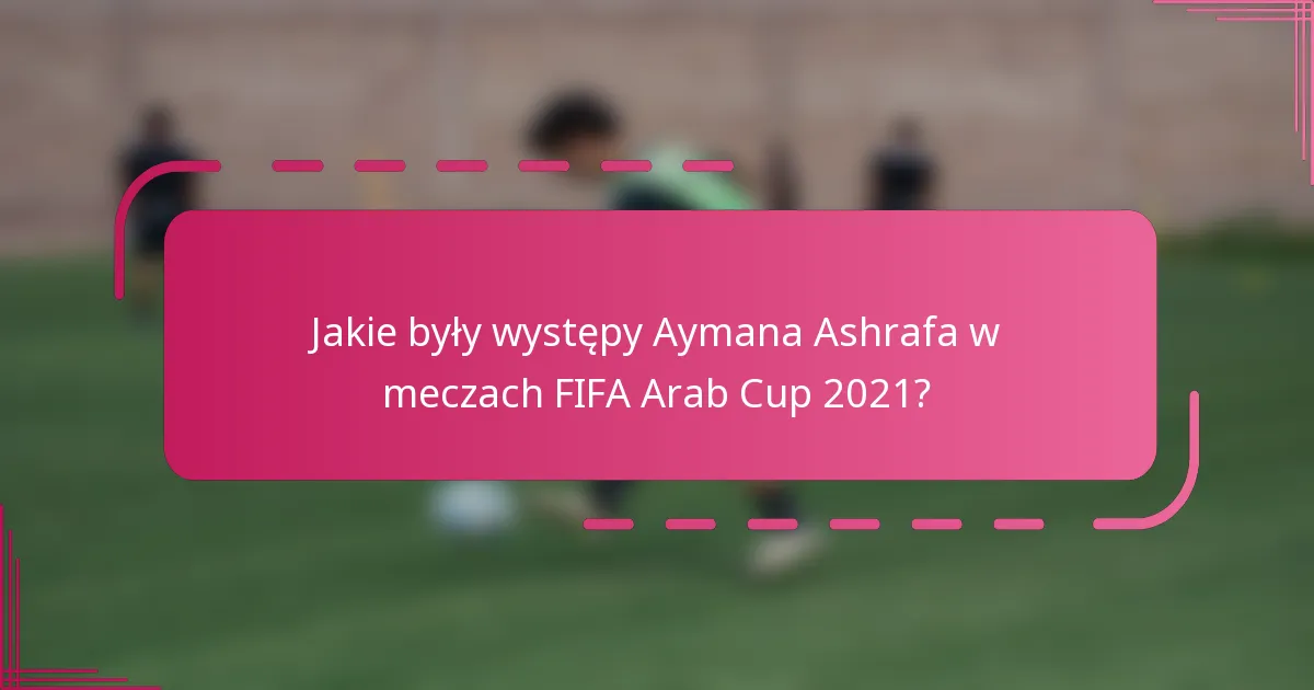 Jakie były występy Aymana Ashrafa w meczach FIFA Arab Cup 2021?