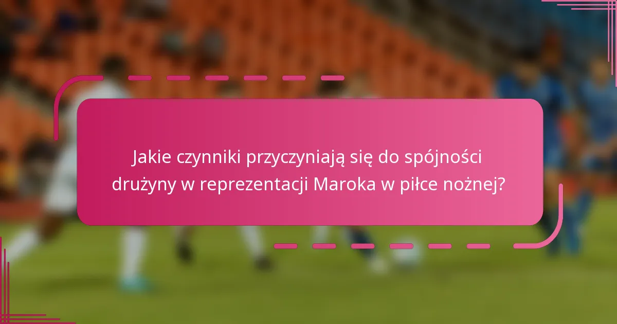 Jakie czynniki przyczyniają się do spójności drużyny w reprezentacji Maroka w piłce nożnej?