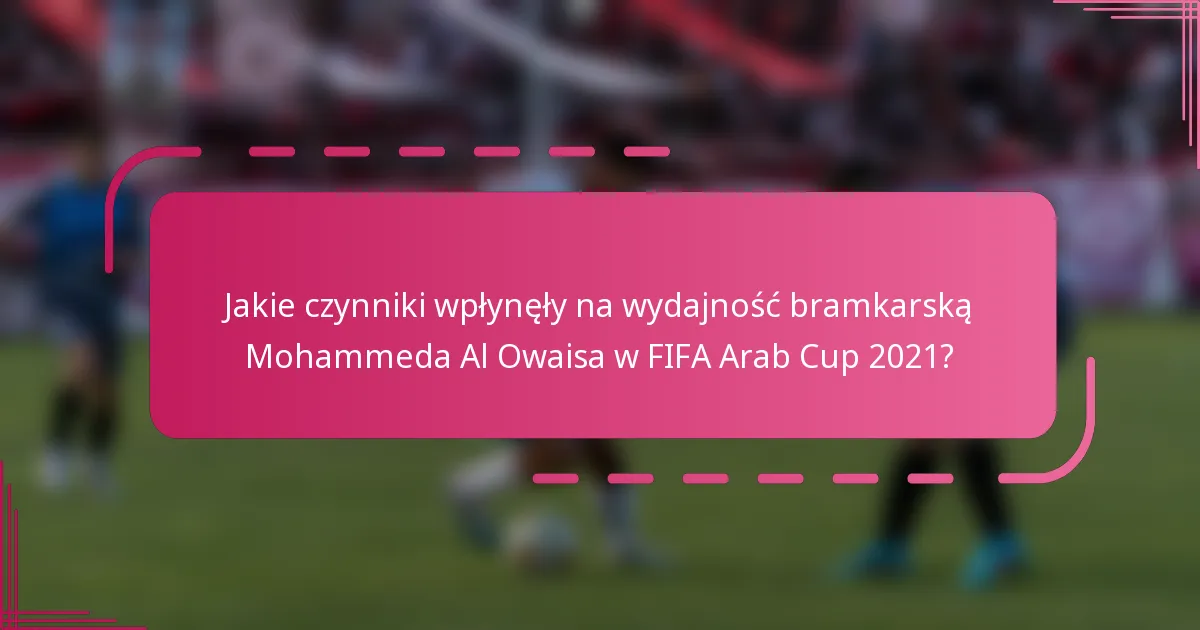 Jakie czynniki wpłynęły na wydajność bramkarską Mohammeda Al Owaisa w FIFA Arab Cup 2021?