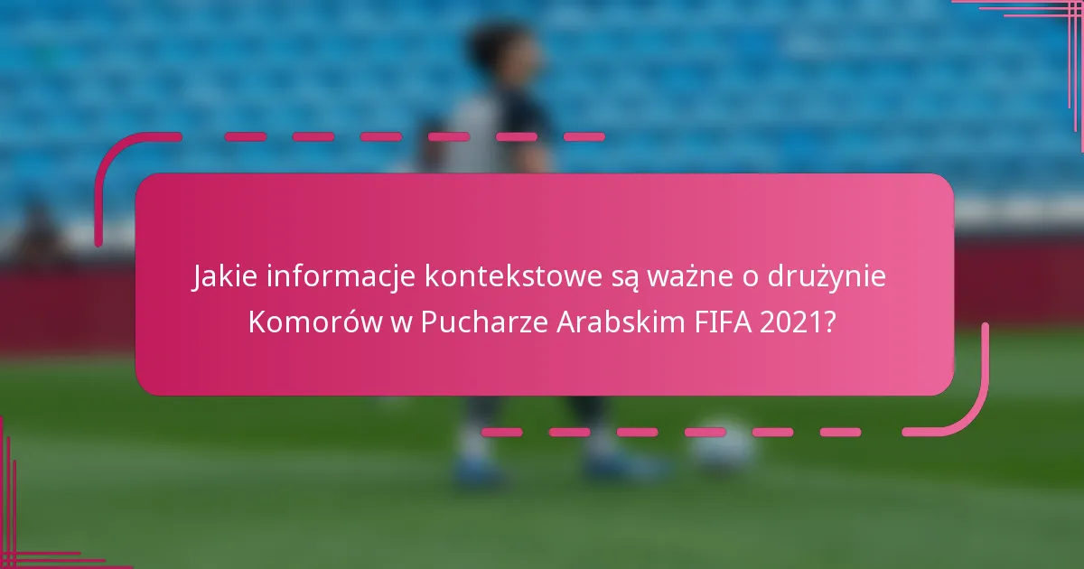 Jakie informacje kontekstowe są ważne o drużynie Komorów w Pucharze Arabskim FIFA 2021?