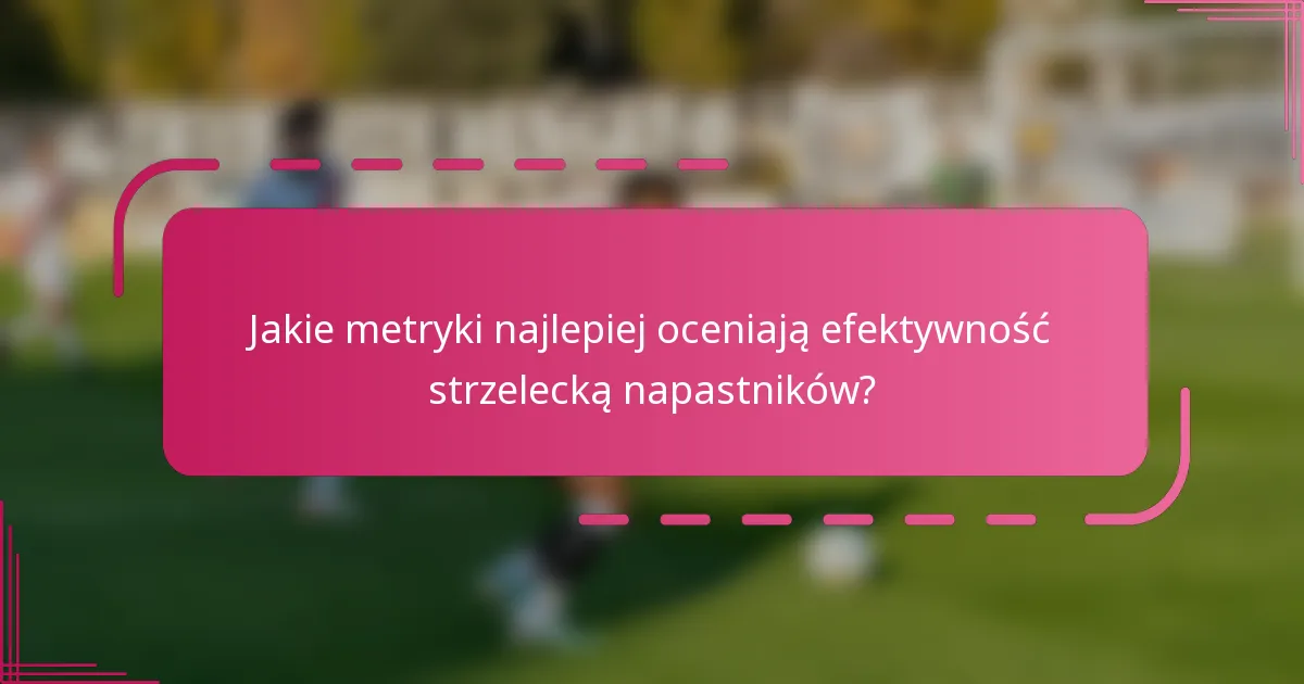 Jakie metryki najlepiej oceniają efektywność strzelecką napastników?