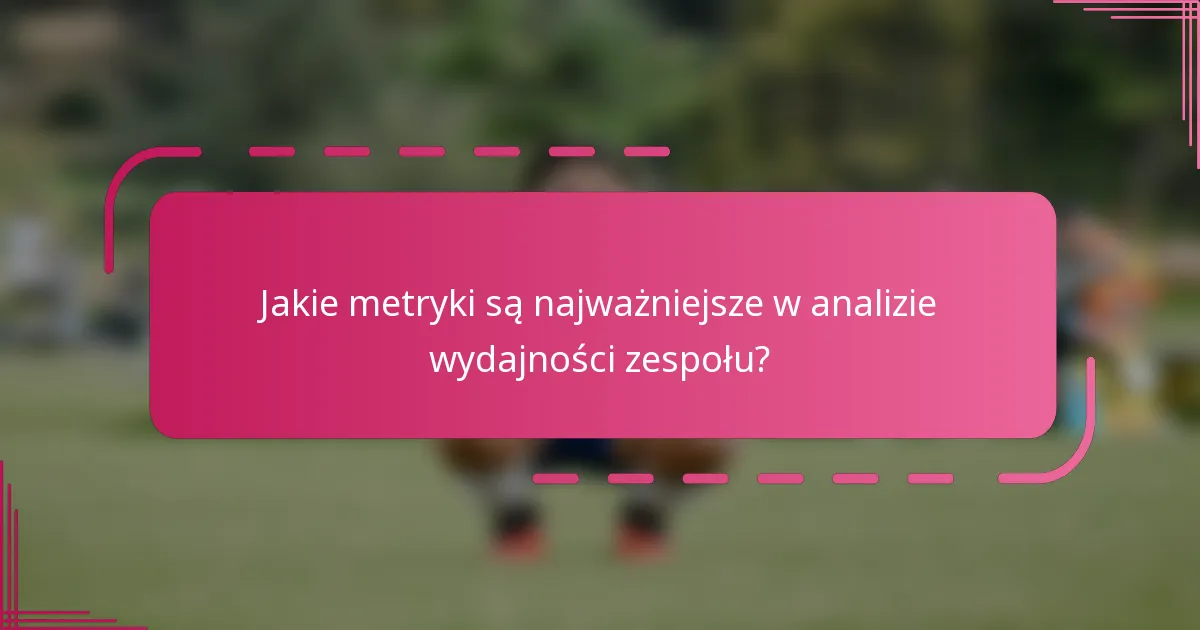 Jakie metryki są najważniejsze w analizie wydajności zespołu?